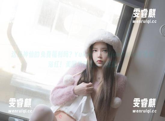 这是神仙的免费福利吗？Yuka(유카)BlueCake夜晚沐浴红！美图美得让人心慌慌