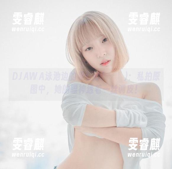 DJAWA泳池边的姜仁卿(강인경)：私拍原图中，她的眼神透着一丝调皮！