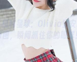 魅妍社 - 福利星球：Olivia童安琪学妹的原图，瞬间抓住你的眼球！